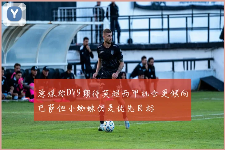 意媒称DV9期待英超西甲机会更倾向巴萨但小蜘蛛仍是优先目标