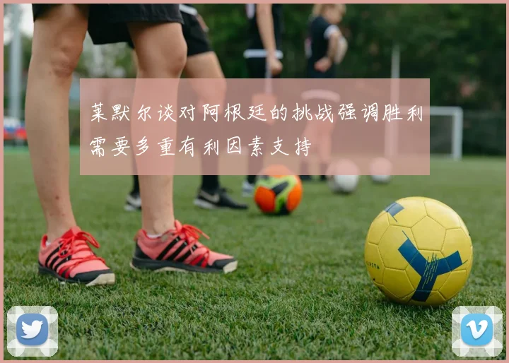 莱默尔谈对阿根廷的挑战强调胜利需要多重有利因素支持