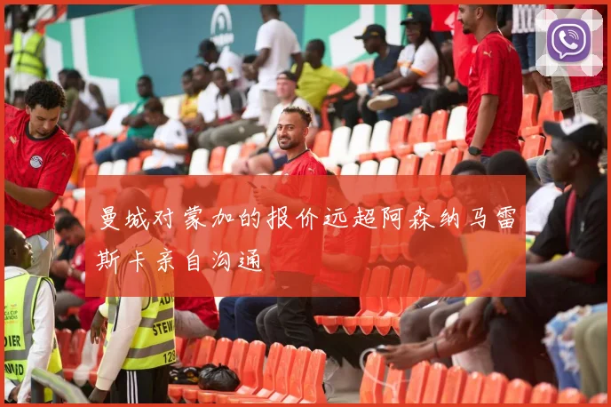 曼城对蒙加的报价远超阿森纳马雷斯卡亲自沟通