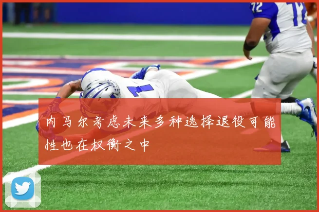 内马尔考虑未来多种选择退役可能性也在权衡之中