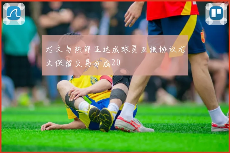 尤文与热那亚达成球员互换协议尤文保留交易分成20