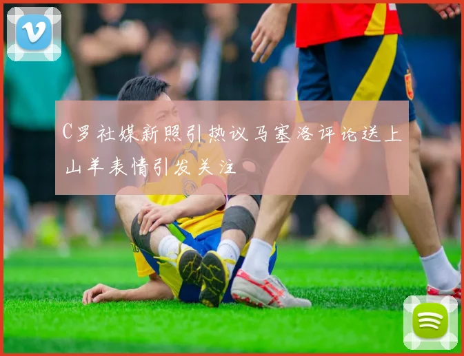 C罗社媒新照引热议马塞洛评论送上山羊表情引发关注