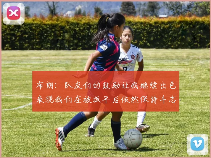 布朗：队友们的鼓励让我继续出色表现我们在被扳平后依然保持斗志