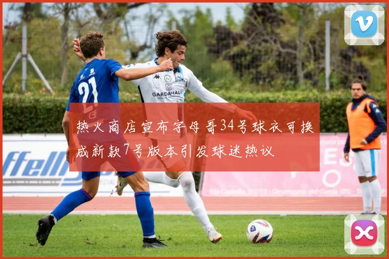 热火商店宣布字母哥34号球衣可换成新款7号版本引发球迷热议