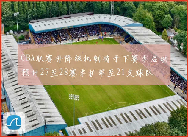 CBA联赛升降级机制将于下赛季启动预计27至28赛季扩军至21支球队