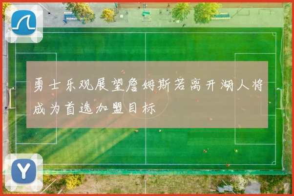 勇士乐观展望詹姆斯若离开湖人将成为首选加盟目标