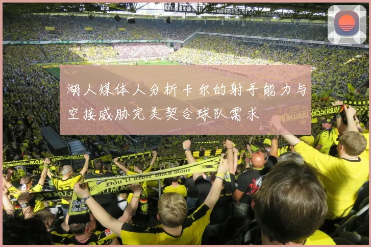 湖人媒体人分析卡尔的射手能力与空接威胁完美契合球队需求
